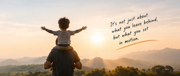 A child on a parent's shoulders, arms spread wide toward the setting sun, with the words: It's not just about what you leave behind, but what you set in motion.
